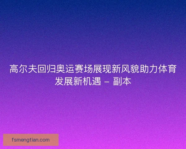 高尔夫回归奥运赛场展现新风貌助力体育发展新机遇 - 副本