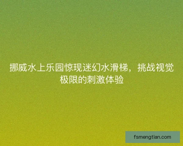 挪威水上乐园惊现迷幻水滑梯，挑战视觉极限的刺激体验