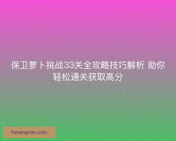 保卫萝卜挑战33关全攻略技巧解析 助你轻松通关获取高分