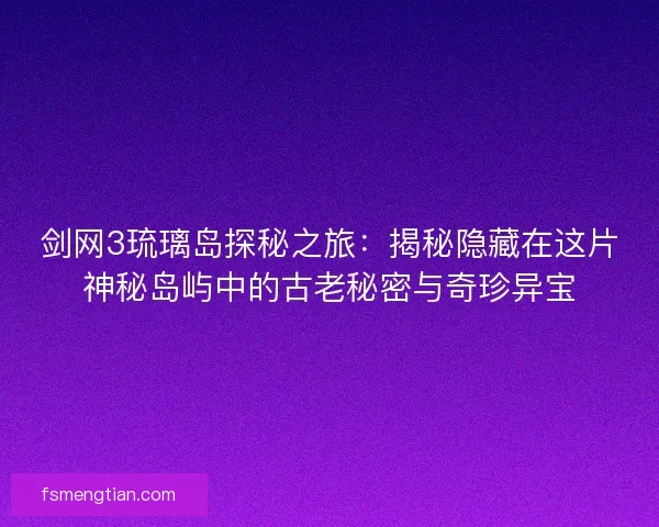 剑网3琉璃岛探秘之旅：揭秘隐藏在这片神秘岛屿中的古老秘密与奇珍异宝
