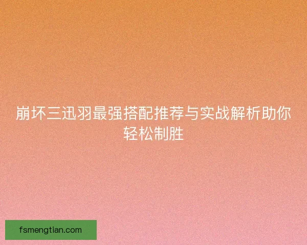 崩坏三迅羽最强搭配推荐与实战解析助你轻松制胜