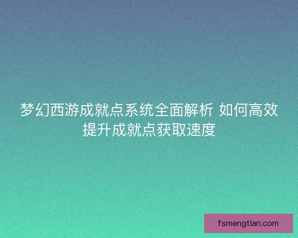 梦幻西游成就点系统全面解析 如何高效提升成就点获取速度