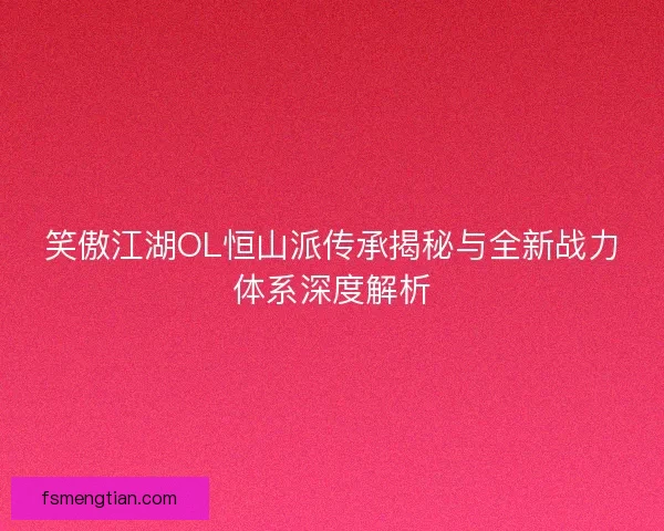 笑傲江湖OL恒山派传承揭秘与全新战力体系深度解析