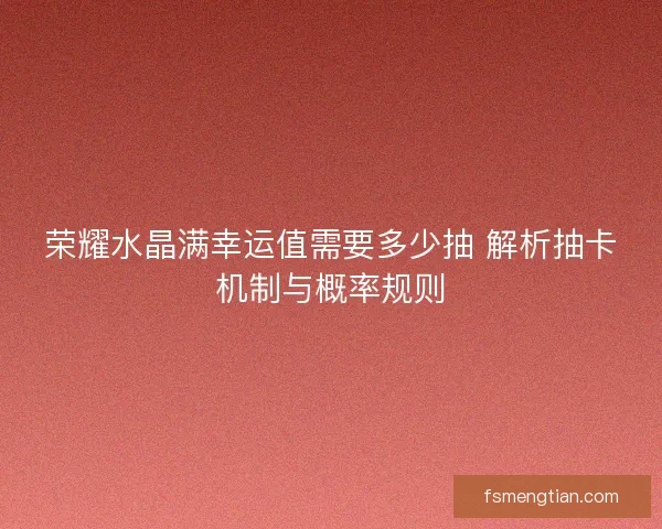 荣耀水晶满幸运值需要多少抽 解析抽卡机制与概率规则