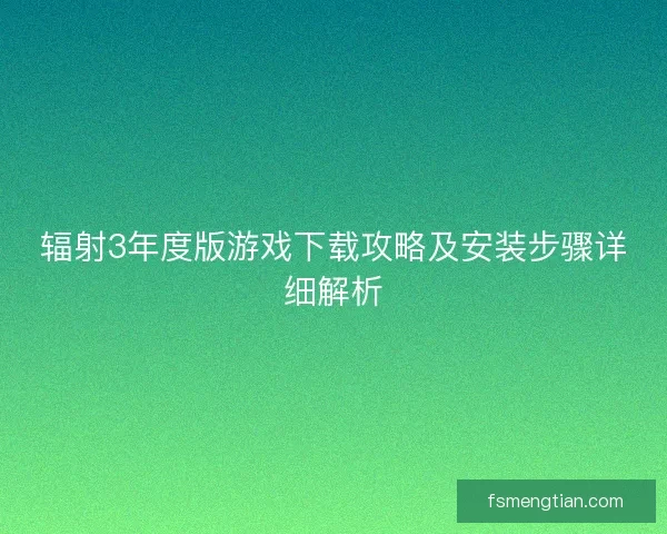 辐射3年度版游戏下载攻略及安装步骤详细解析