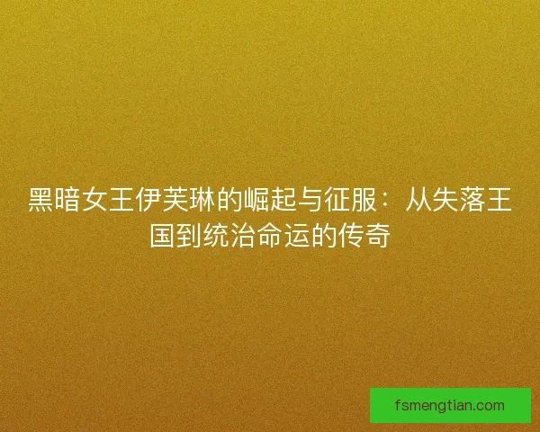 黑暗女王伊芙琳的崛起与征服：从失落王国到统治命运的传奇