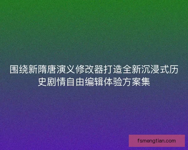 围绕新隋唐演义修改器打造全新沉浸式历史剧情自由编辑体验方案集 围绕新隋唐演义修改器打造全新沉浸式历史剧情自由编辑体验方案集