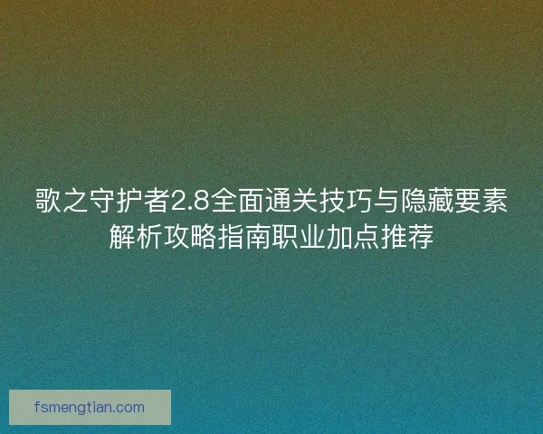 歌之守护者2.8全面通关技巧与隐藏要素解析攻略指南职业加点推荐