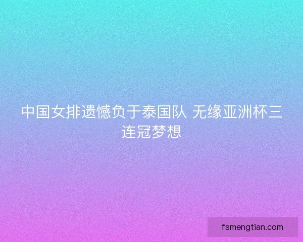 中国女排遗憾负于泰国队 无缘亚洲杯三连冠梦想