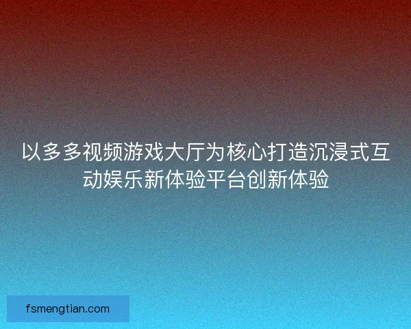 以多多视频游戏大厅为核心打造沉浸式互动娱乐新体验平台创新体验