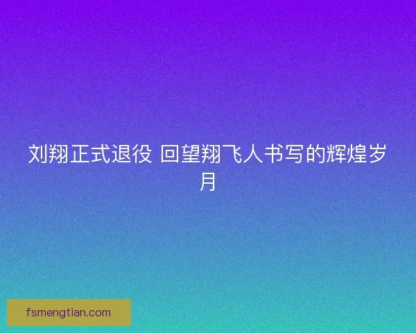 刘翔正式退役 回望翔飞人书写的辉煌岁月