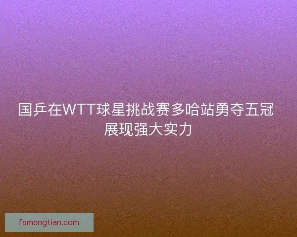 国乒在WTT球星挑战赛多哈站勇夺五冠 展现强大实力