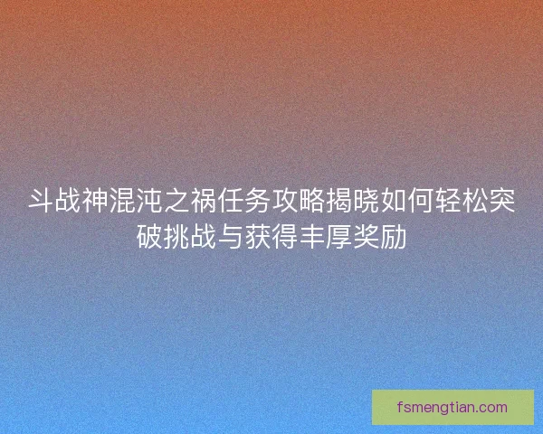 斗战神混沌之祸任务攻略揭晓如何轻松突破挑战与获得丰厚奖励