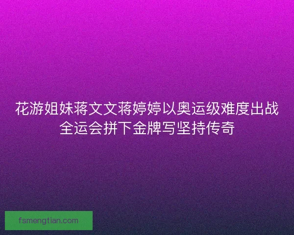 花游姐妹蒋文文蒋婷婷以奥运级难度出战全运会拼下金牌写坚持传奇 花游姐妹蒋文文蒋婷婷以奥运级难度出战全运会拼下金牌写坚持传奇