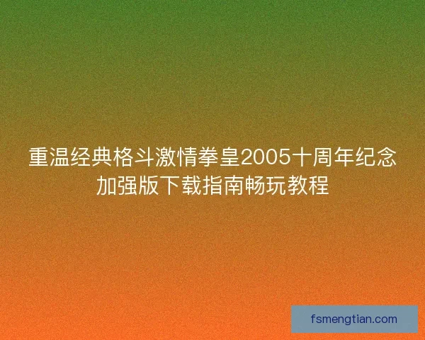 重温经典格斗激情拳皇2005十周年纪念加强版下载指南畅玩教程
