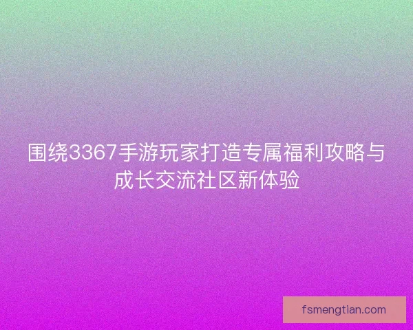 围绕3367手游玩家打造专属福利攻略与成长交流社区新体验