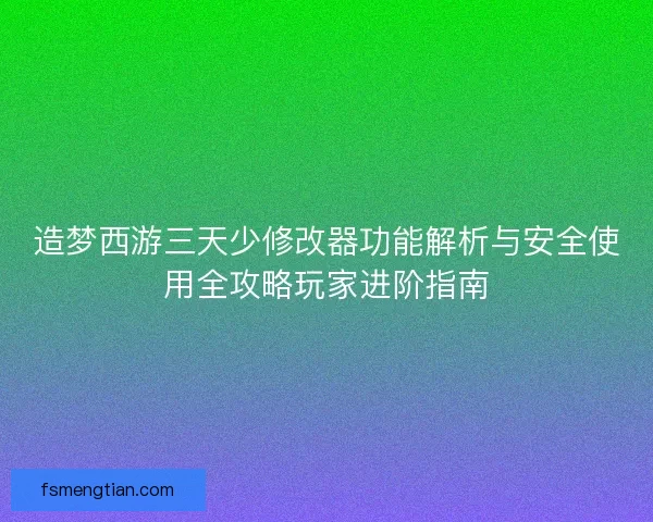造梦西游三天少修改器功能解析与安全使用全攻略玩家进阶指南
