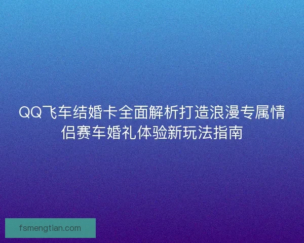 QQ飞车结婚卡全面解析打造浪漫专属情侣赛车婚礼体验新玩法指南