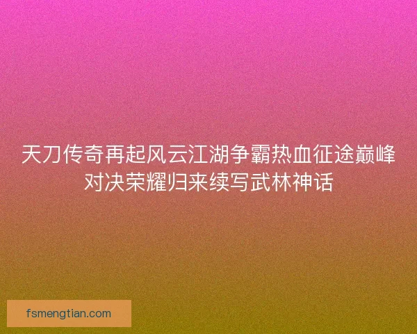 天刀传奇再起风云江湖争霸热血征途巅峰对决荣耀归来续写武林神话