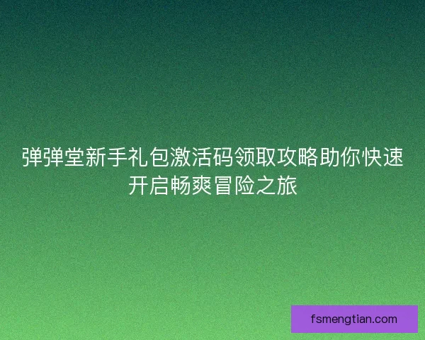 弹弹堂新手礼包激活码领取攻略助你快速开启畅爽冒险之旅