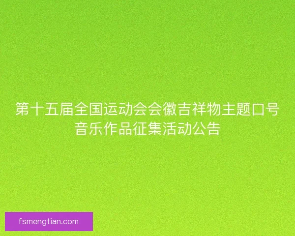 第十五届全国运动会会徽吉祥物主题口号音乐作品征集活动公告 第十五届全国运动会会徽吉祥物主题口号音乐作品征集活动公告