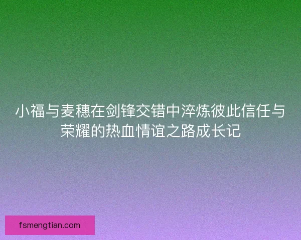 小福与麦穗在剑锋交错中淬炼彼此信任与荣耀的热血情谊之路成长记