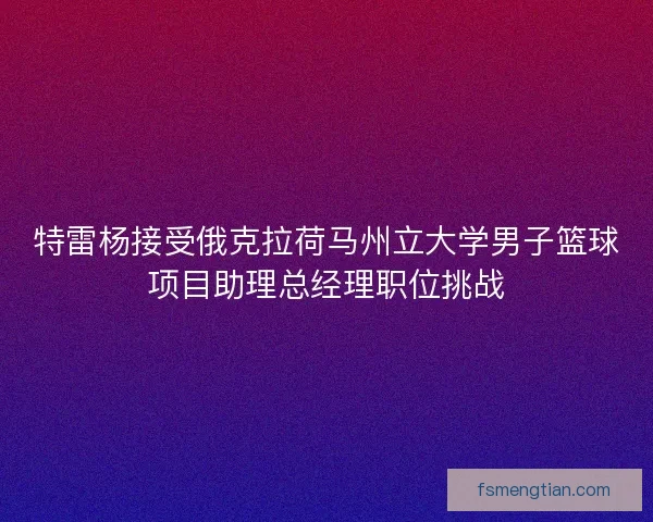 特雷杨接受俄克拉荷马州立大学男子篮球项目助理总经理职位挑战