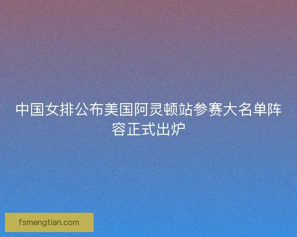中国女排公布美国阿灵顿站参赛大名单阵容正式出炉