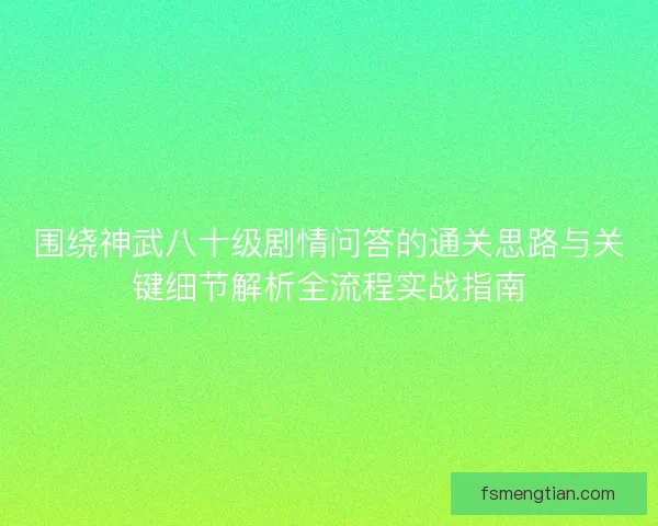 围绕神武八十级剧情问答的通关思路与关键细节解析全流程实战指南