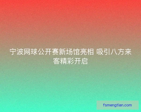 宁波网球公开赛新场馆亮相 吸引八方来客精彩开启