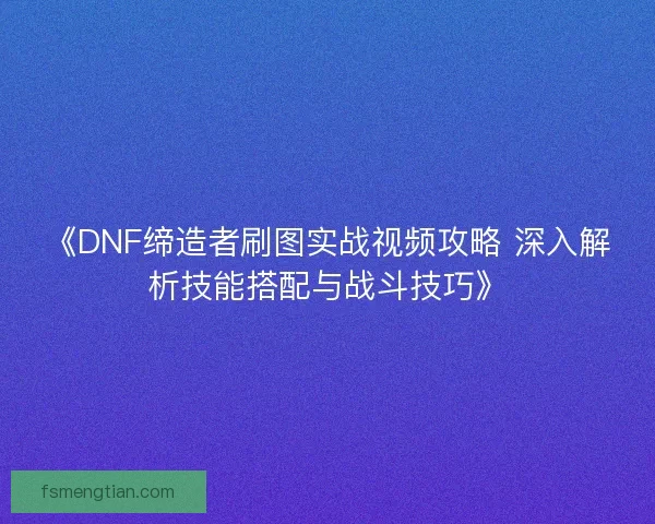 《DNF缔造者刷图实战视频攻略 深入解析技能搭配与战斗技巧》 《DNF缔造者刷图实战视频攻略 深入解析技能搭配与战斗技巧》