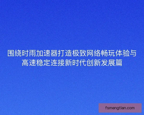 围绕时雨加速器打造极致网络畅玩体验与高速稳定连接新时代创新发展篇