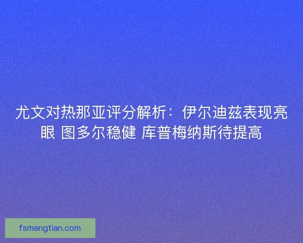 尤文对热那亚评分解析：伊尔迪兹表现亮眼 图多尔稳健 库普梅纳斯待提高