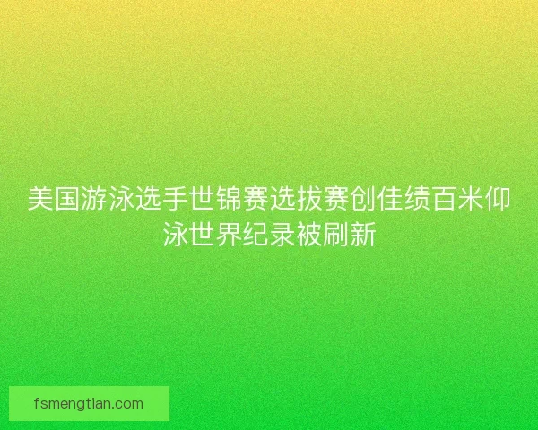 美国游泳选手世锦赛选拔赛创佳绩百米仰泳世界纪录被刷新