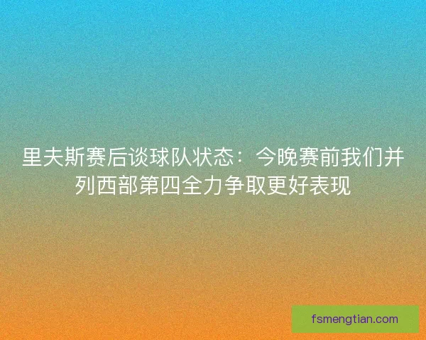 里夫斯赛后谈球队状态：今晚赛前我们并列西部第四全力争取更好表现