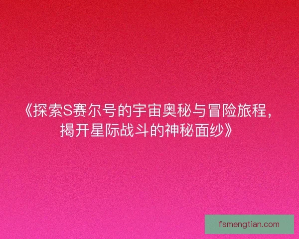 《探索S赛尔号的宇宙奥秘与冒险旅程,揭开星际战斗的神秘面纱》 《探索S赛尔号的宇宙奥秘与冒险旅程,揭开星际战斗的神秘面纱》