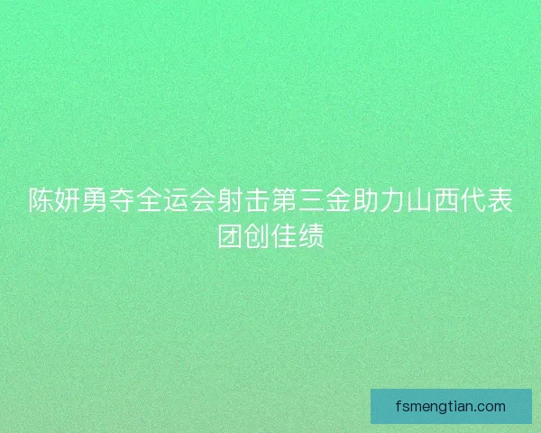 陈妍勇夺全运会射击第三金助力山西代表团创佳绩