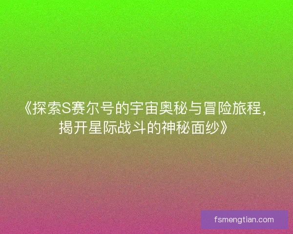 《探索S赛尔号的宇宙奥秘与冒险旅程,揭开星际战斗的神秘面纱》 《探索S赛尔号的宇宙奥秘与冒险旅程,揭开星际战斗的神秘面纱》