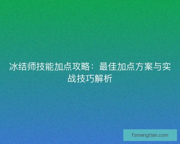 冰结师技能加点攻略:最佳加点方案与实战技巧解析 冰结师技能加点攻略:最佳加点方案与实战技巧解析