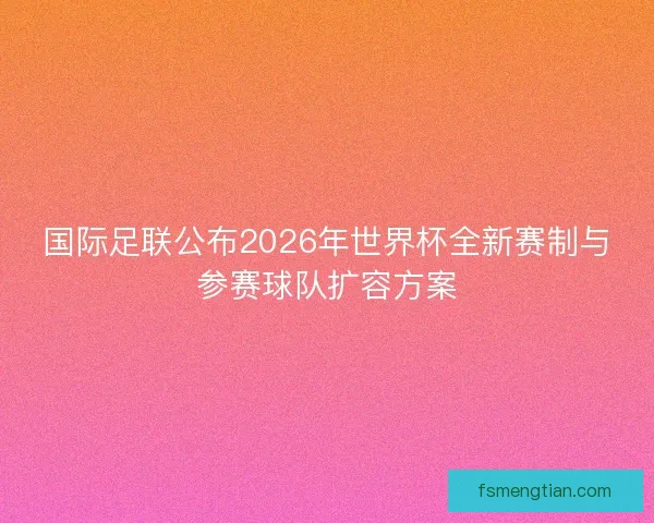国际足联公布2026年世界杯全新赛制与参赛球队扩容方案 国际足联公布2026年世界杯全新赛制与参赛球队扩容方案