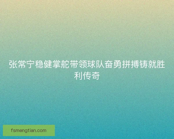 张常宁稳健掌舵带领球队奋勇拼搏铸就胜利传奇 张常宁稳健掌舵带领球队奋勇拼搏铸就胜利传奇