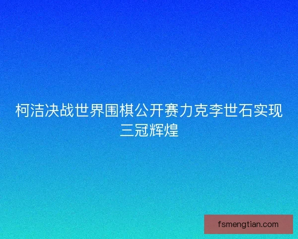 柯洁决战世界围棋公开赛力克李世石实现三冠辉煌 柯洁决战世界围棋公开赛力克李世石实现三冠辉煌