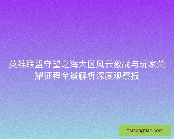 英雄联盟守望之海大区风云激战与玩家荣耀征程全景解析深度观察报 英雄联盟守望之海大区风云激战与玩家荣耀征程全景解析深度观察报