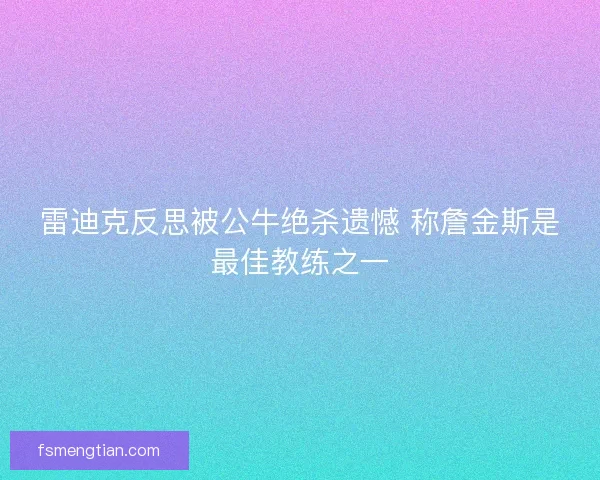 雷迪克反思被公牛绝杀遗憾 称詹金斯是最佳教练之一