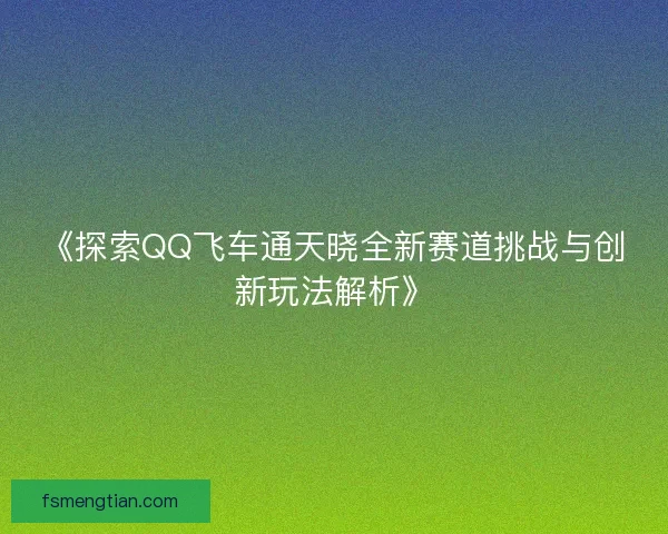 《探索QQ飞车通天晓全新赛道挑战与创新玩法解析》