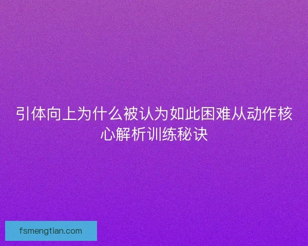 引体向上为什么被认为如此困难从动作核心解析训练秘诀