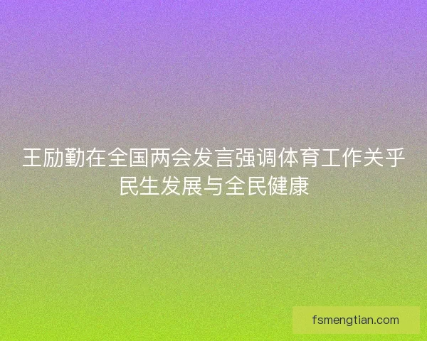 王励勤在全国两会发言强调体育工作关乎民生发展与全民健康