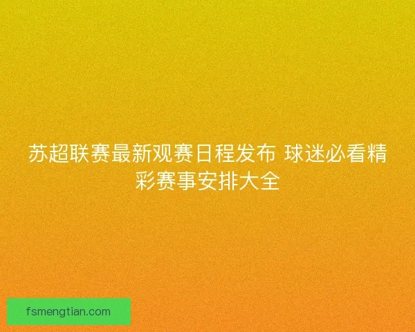 苏超联赛最新观赛日程发布 球迷必看精彩赛事安排大全