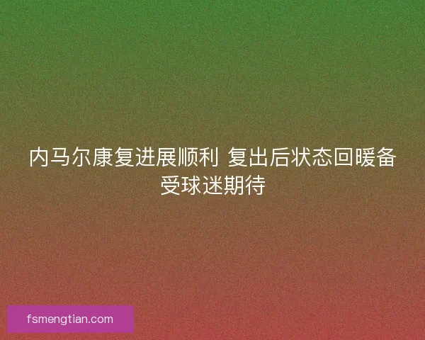 内马尔康复进展顺利 复出后状态回暖备受球迷期待 内马尔康复进展顺利 复出后状态回暖备受球迷期待