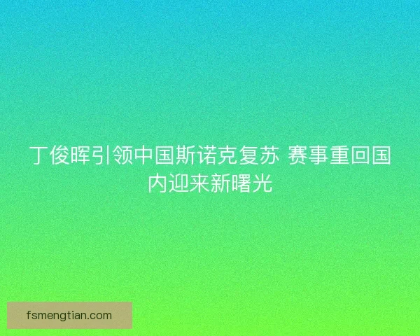 丁俊晖引领中国斯诺克复苏 赛事重回国内迎来新曙光 丁俊晖引领中国斯诺克复苏 赛事重回国内迎来新曙光